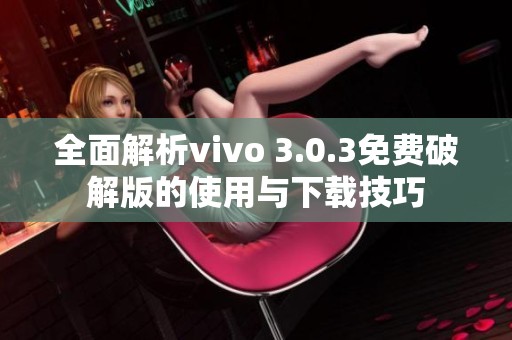 全面解析vivo 3.0.3免费破解版的使用与下载技巧