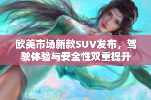 欧美市场新款SUV发布，驾驶体验与安全性双重提升