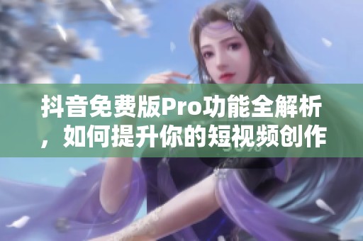 抖音免费版Pro功能全解析，如何提升你的短视频创作体验