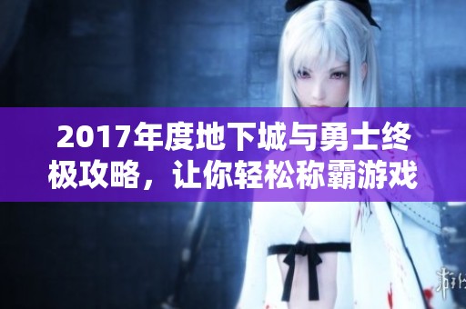 2017年度地下城与勇士终极攻略，让你轻松称霸游戏世界！