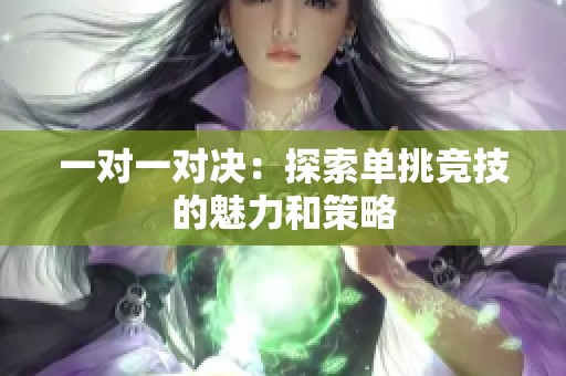 一对一对决：探索单挑竞技的魅力和策略