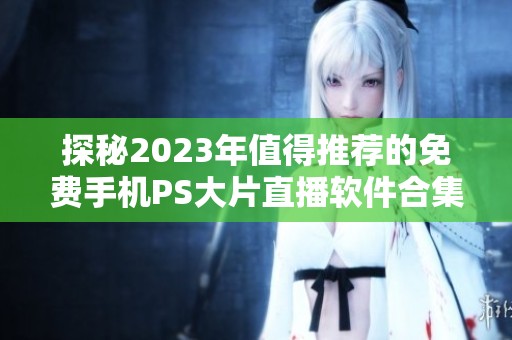 探秘2023年值得推荐的免费手机PS大片直播软件合集