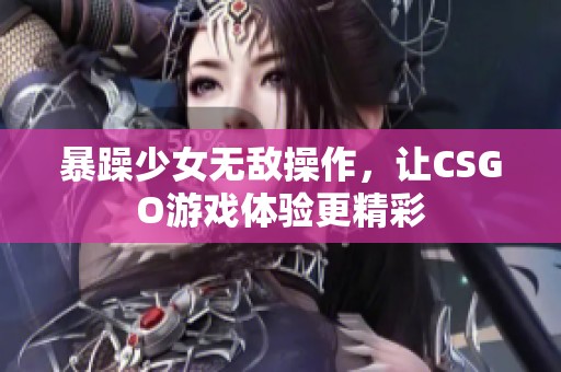 暴躁少女无敌操作，让CSGO游戏体验更精彩