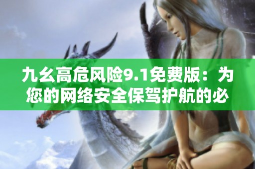 九幺高危风险9.1免费版：为您的网络安全保驾护航的必备工具