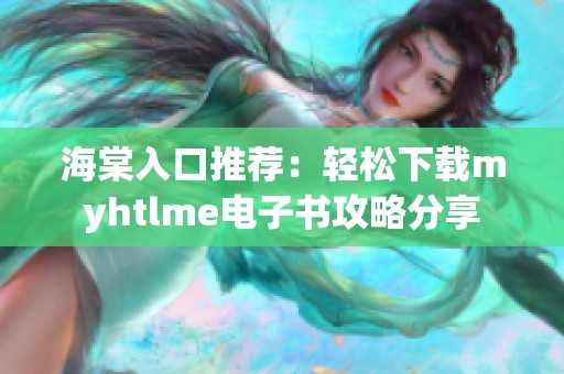 海棠入口推荐：轻松下载myhtlme电子书攻略分享