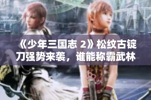 《少年三国志 2》松纹古锭刀强势来袭，谁能称霸武林？