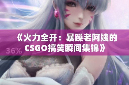 《火力全开：暴躁老阿姨的CSGO搞笑瞬间集锦》