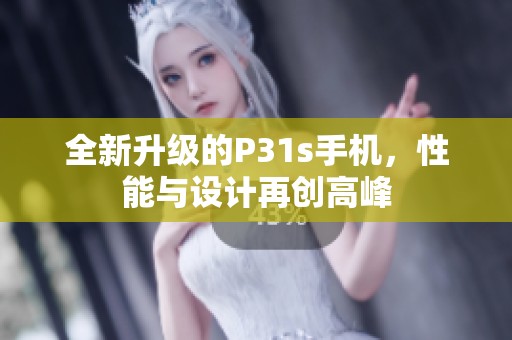 全新升级的P31s手机，性能与设计再创高峰