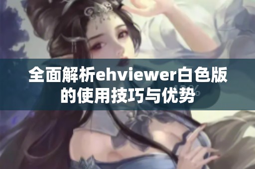 全面解析ehviewer白色版的使用技巧与优势