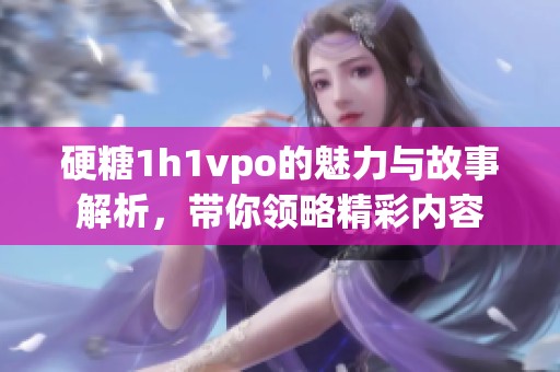 硬糖1h1vpo的魅力与故事解析，带你领略精彩内容