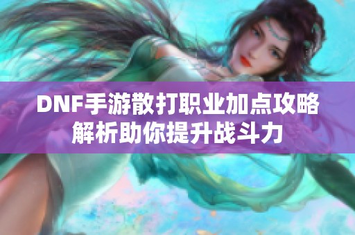 DNF手游散打职业加点攻略解析助你提升战斗力