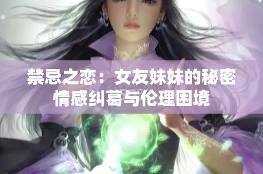 禁忌之恋：女友妹妹的秘密情感纠葛与伦理困境