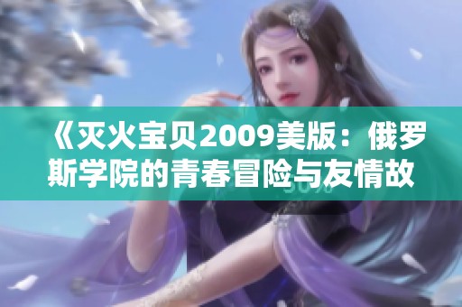 《灭火宝贝2009美版：俄罗斯学院的青春冒险与友情故事》