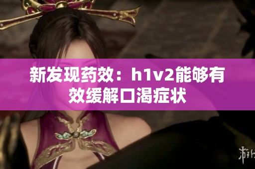 新发现药效：h1v2能够有效缓解口渴症状