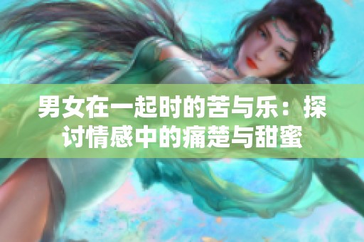 男女在一起时的苦与乐：探讨情感中的痛楚与甜蜜