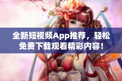 全新短视频App推荐，轻松免费下载观看精彩内容！