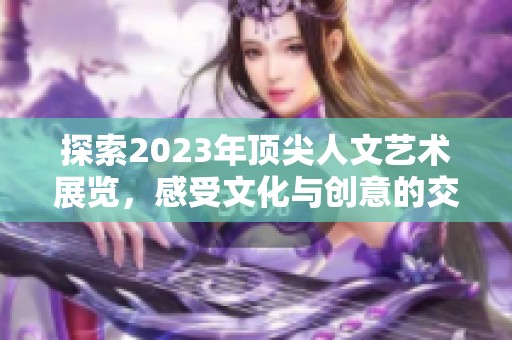 探索2023年顶尖人文艺术展览，感受文化与创意的交融之美