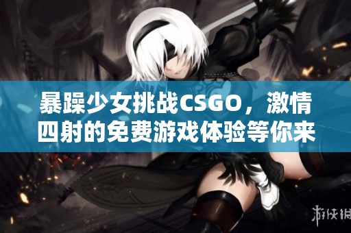 暴躁少女挑战CSGO，激情四射的免费游戏体验等你来战