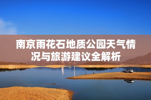 南京雨花石地质公园天气情况与旅游建议全解析