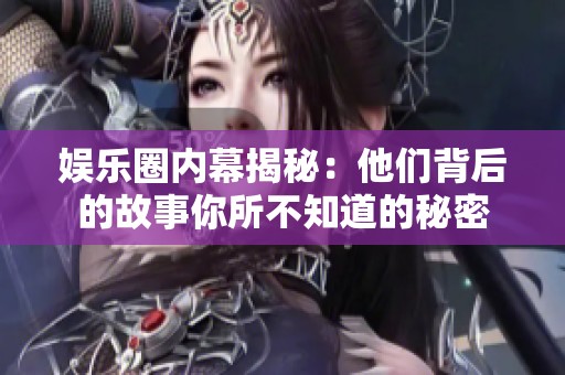 娱乐圈内幕揭秘：他们背后的故事你所不知道的秘密