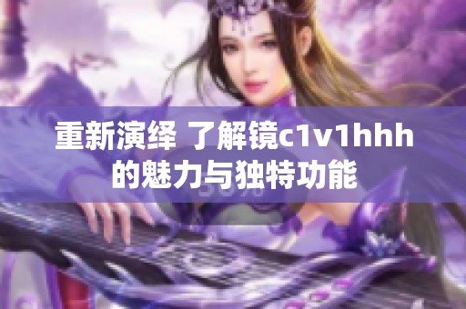 重新演绎 了解镜c1v1hhh的魅力与独特功能