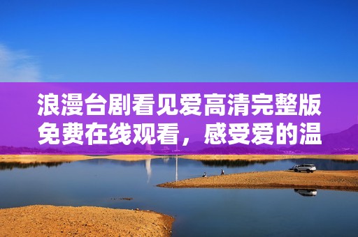 浪漫台剧看见爱高清完整版免费在线观看，感受爱的温暖与感动