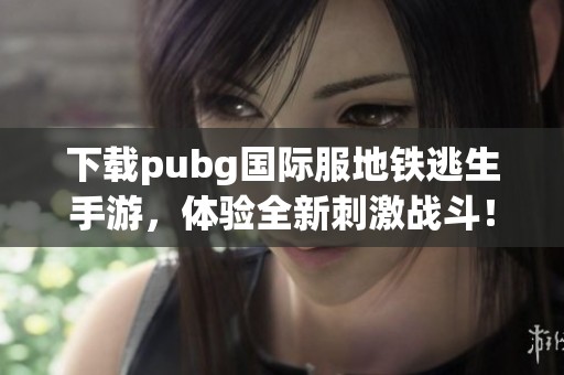 下载pubg国际服地铁逃生手游，体验全新刺激战斗！