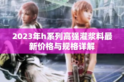 2023年h系列高强灌浆料最新价格与规格详解