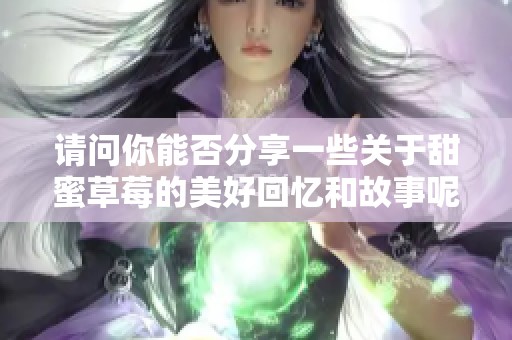 请问你能否分享一些关于甜蜜草莓的美好回忆和故事呢