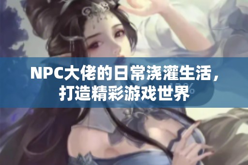 NPC大佬的日常浇灌生活，打造精彩游戏世界