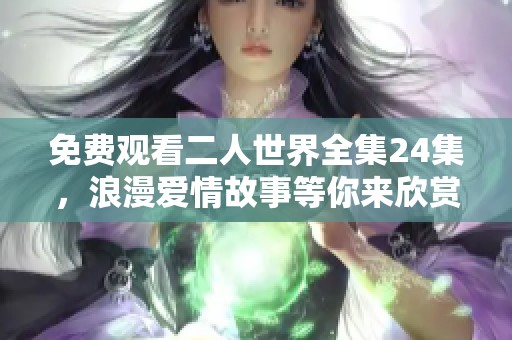 免费观看二人世界全集24集，浪漫爱情故事等你来欣赏