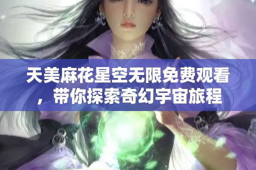 天美麻花星空无限免费观看，带你探索奇幻宇宙旅程