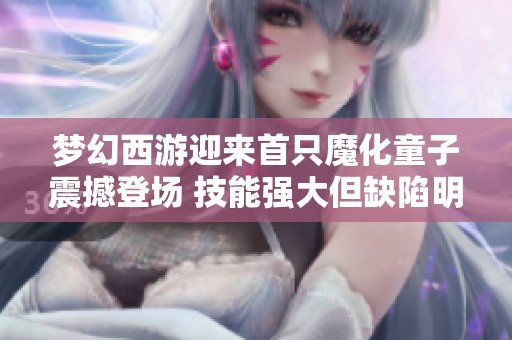 梦幻西游迎来首只魔化童子震撼登场 技能强大但缺陷明显