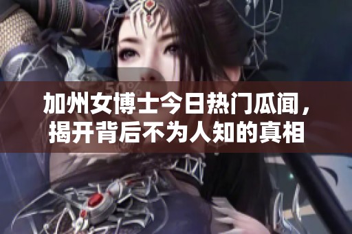 加州女博士今日热门瓜闻，揭开背后不为人知的真相