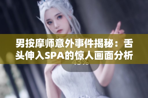 男按摩师意外事件揭秘：舌头伸入SPA的惊人画面分析