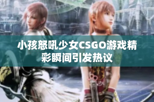 小孩怒吼少女CSGO游戏精彩瞬间引发热议