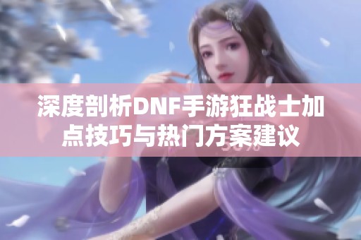 深度剖析DNF手游狂战士加点技巧与热门方案建议