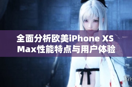 全面分析欧美iPhone XS Max性能特点与用户体验