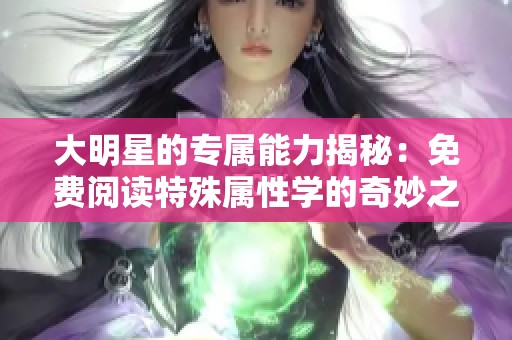 大明星的专属能力揭秘：免费阅读特殊属性学的奇妙之旅