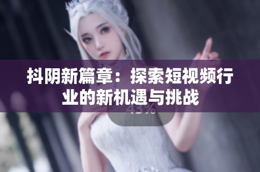 抖阴新篇章：探索短视频行业的新机遇与挑战