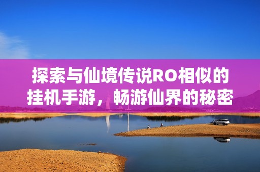 探索与仙境传说RO相似的挂机手游，畅游仙界的秘密攻略