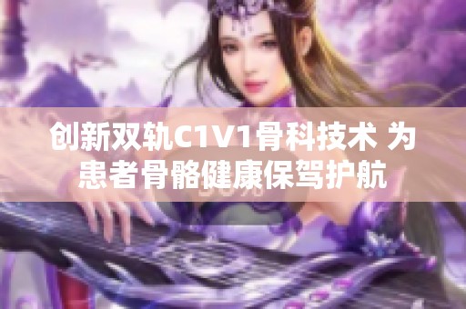 创新双轨C1V1骨科技术 为患者骨骼健康保驾护航