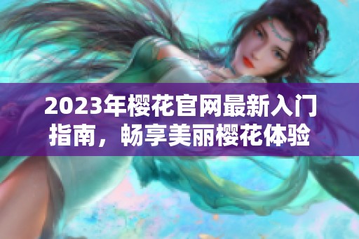 2023年樱花官网最新入门指南，畅享美丽樱花体验