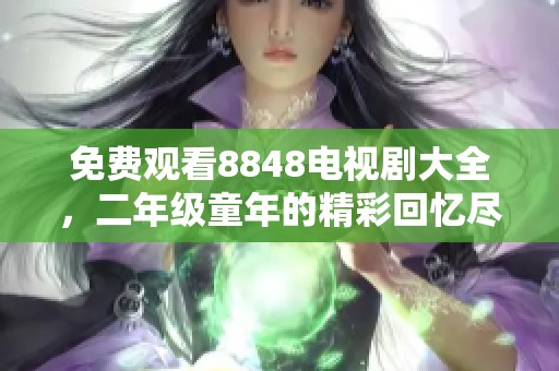 免费观看8848电视剧大全，二年级童年的精彩回忆尽在其中