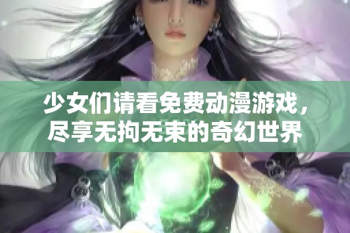 少女们请看免费动漫游戏，尽享无拘无束的奇幻世界