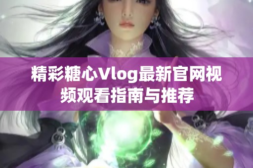 精彩糖心Vlog最新官网视频观看指南与推荐