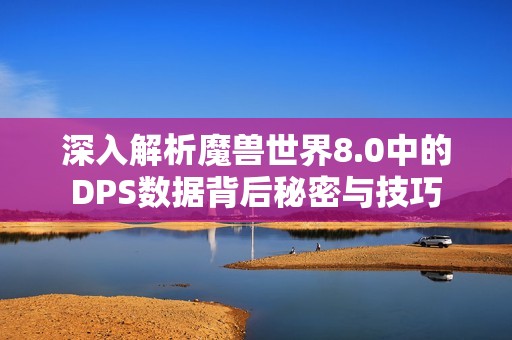 深入解析魔兽世界8.0中的DPS数据背后秘密与技巧