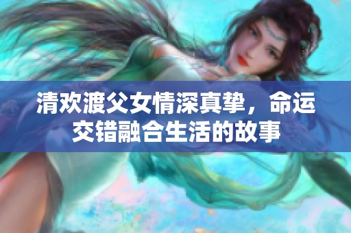 清欢渡父女情深真挚，命运交错融合生活的故事