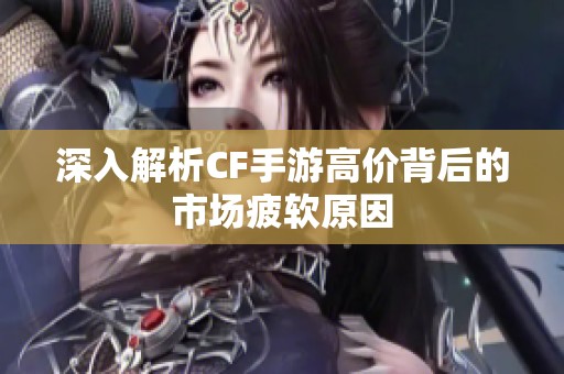 深入解析CF手游高价背后的市场疲软原因