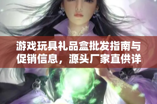 游戏玩具礼品盒批发指南与促销信息，源头厂家直供详解